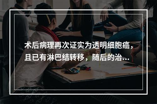 术后病理再次证实为透明细胞癌，且已有淋巴结转移，随后的治疗应