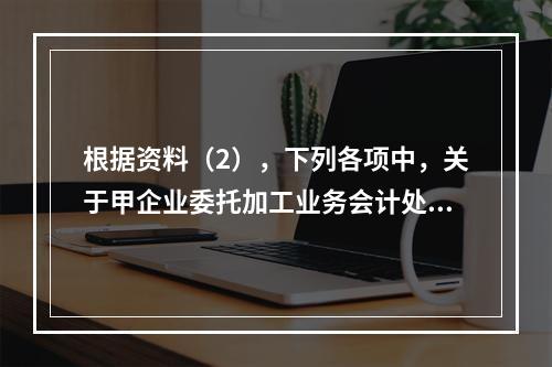 根据资料（2），下列各项中，关于甲企业委托加工业务会计处理表