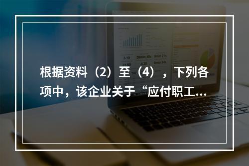 根据资料（2）至（4），下列各项中，该企业关于“应付职工薪酬