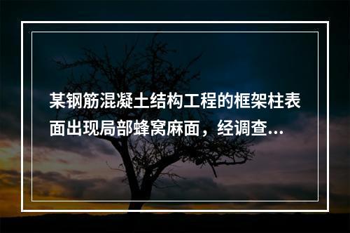 某钢筋混凝土结构工程的框架柱表面出现局部蜂窝麻面，经调查分析