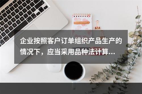 企业按照客户订单组织产品生产的情况下，应当采用品种法计算产品