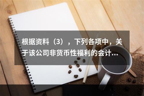 根据资料（3），下列各项中，关于该公司非货币性福利的会计处理