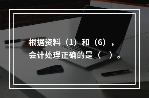 根据资料（1）和（6），会计处理正确的是（　）。