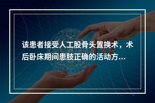 该患者接受人工股骨头置换术，术后卧床期间患肢正确的活动方法是