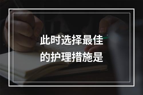 此时选择最佳的护理措施是