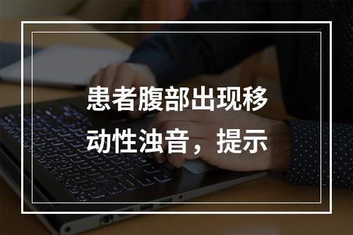 患者腹部出现移动性浊音，提示