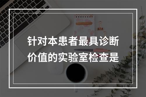 针对本患者最具诊断价值的实验室检查是