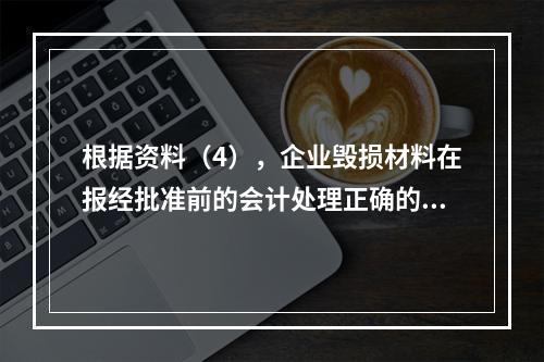 根据资料（4），企业毁损材料在报经批准前的会计处理正确的是（