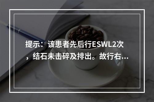 提示：该患者先后行ESWL2次，结石未击碎及排出。故行右侧输