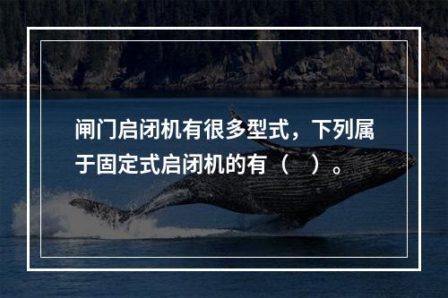 闸门启闭机有很多型式，下列属于固定式启闭机的有（　）。