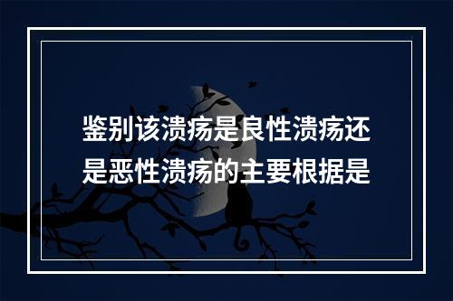 鉴别该溃疡是良性溃疡还是恶性溃疡的主要根据是