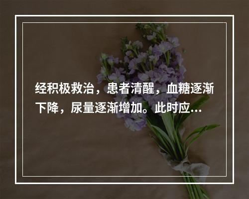 经积极救治，患者清醒，血糖逐渐下降，尿量逐渐增加。此时应尤其