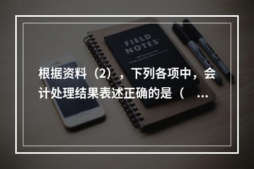 根据资料（2），下列各项中，会计处理结果表述正确的是（　）。