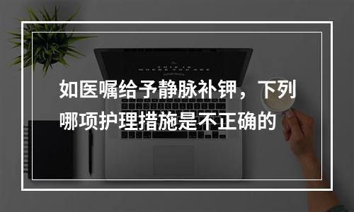 如医嘱给予静脉补钾，下列哪项护理措施是不正确的