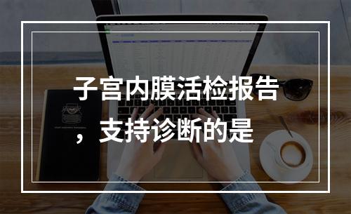 子宫内膜活检报告，支持诊断的是