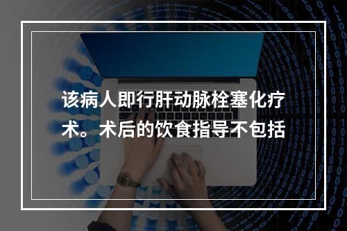 该病人即行肝动脉栓塞化疗术。术后的饮食指导不包括