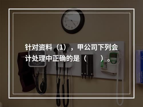 针对资料（1），甲公司下列会计处理中正确的是（　　）。