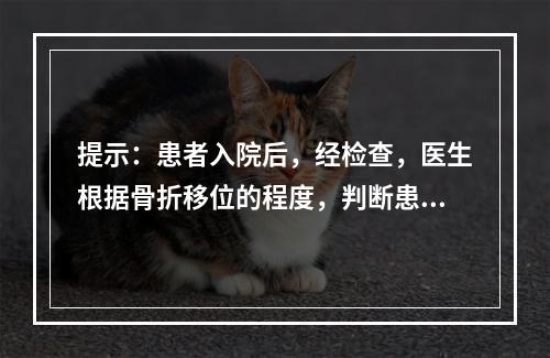 提示：患者入院后，经检查，医生根据骨折移位的程度，判断患者股