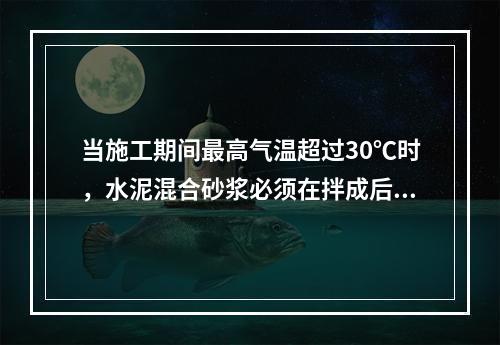 当施工期间最高气温超过30℃时，水泥混合砂浆必须在拌成后多