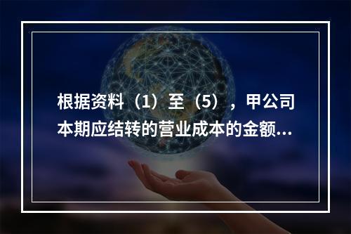 根据资料（1）至（5），甲公司本期应结转的营业成本的金额是（