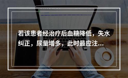 若该患者经治疗后血糖降低，失水纠正，尿量增多，此时最应注意防