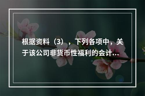 根据资料（3），下列各项中，关于该公司非货币性福利的会计处理