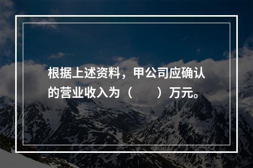 根据上述资料，甲公司应确认的营业收入为（　　）万元。