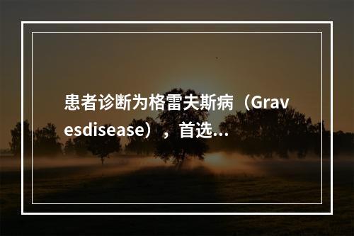 患者诊断为格雷夫斯病（Gravesdisease），首选治疗