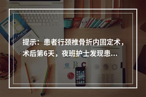 提示：患者行颈椎骨折内固定术，术后第6天，夜班护士发现患者气