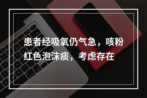 患者经吸氧仍气急，咳粉红色泡沫痰，考虑存在