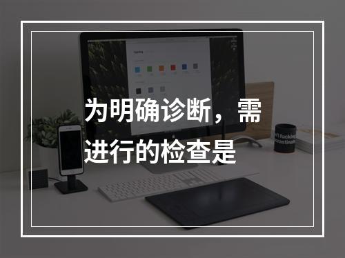 为明确诊断，需进行的检查是