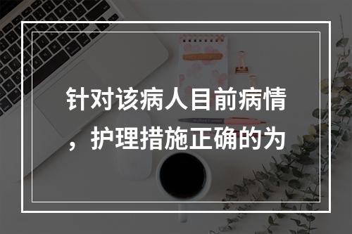 针对该病人目前病情，护理措施正确的为