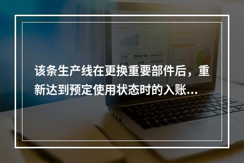 该条生产线在更换重要部件后，重新达到预定使用状态时的入账价值