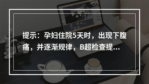 提示：孕妇住院5天时，出现下腹痛，并逐渐规律，B超检查提示，