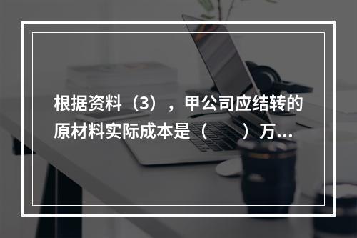 根据资料（3），甲公司应结转的原材料实际成本是（　　）万元。