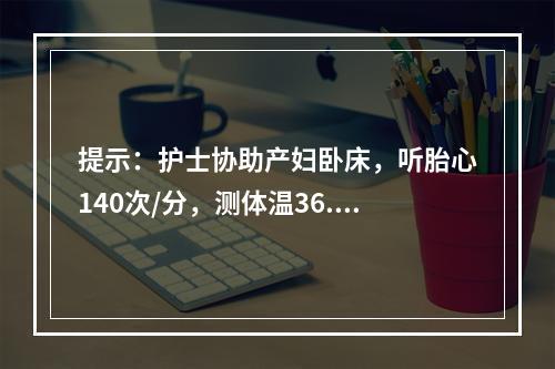 提示：护士协助产妇卧床，听胎心140次/分，测体温36.8℃