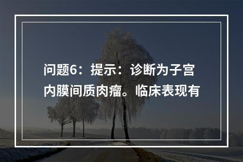 问题6：提示：诊断为子宫内膜间质肉瘤。临床表现有