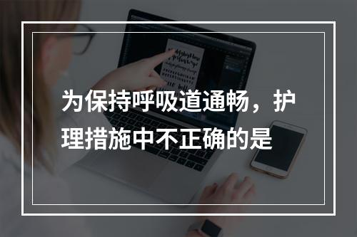 为保持呼吸道通畅，护理措施中不正确的是