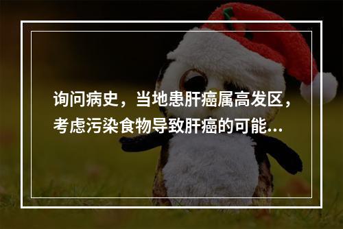 询问病史，当地患肝癌属高发区，考虑污染食物导致肝癌的可能性最