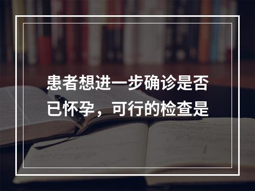 患者想进一步确诊是否已怀孕，可行的检查是