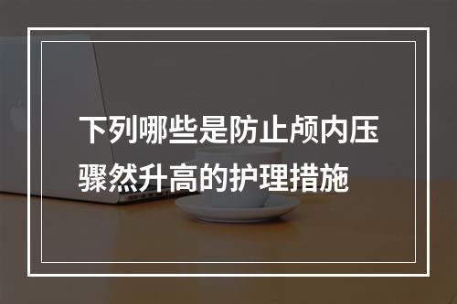 下列哪些是防止颅内压骤然升高的护理措施