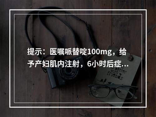 提示：医嘱哌替啶100mg，给予产妇肌内注射，6小时后症状仍