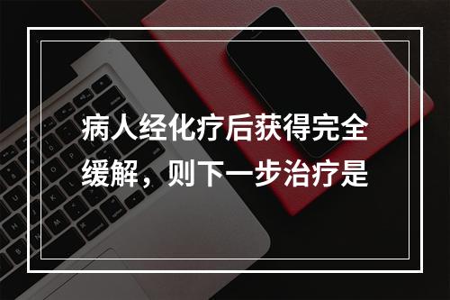 病人经化疗后获得完全缓解，则下一步治疗是