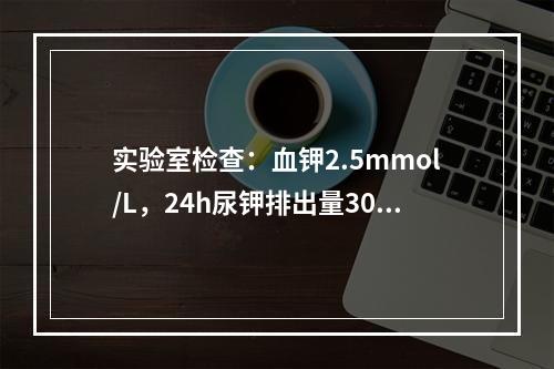 实验室检查：血钾2.5mmol/L，24h尿钾排出量30mm