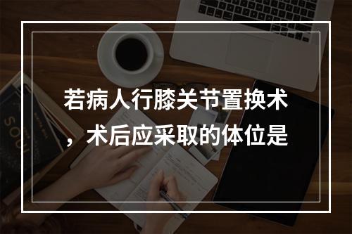 若病人行膝关节置换术，术后应采取的体位是