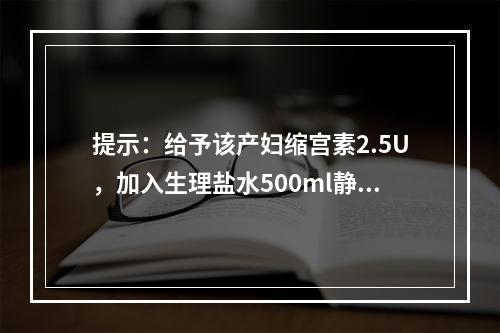 提示：给予该产妇缩宫素2.5U，加入生理盐水500ml静脉滴