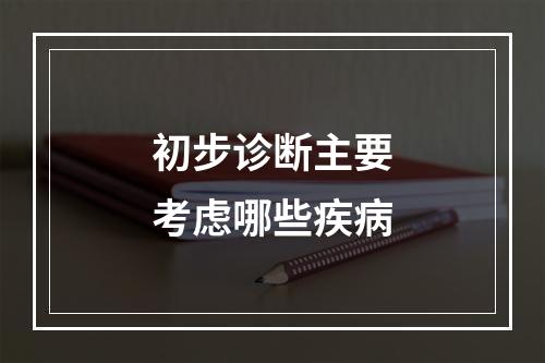 初步诊断主要考虑哪些疾病