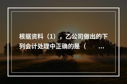 根据资料（1），乙公司做出的下列会计处理中正确的是（　　）。