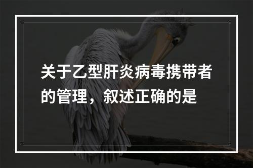 关于乙型肝炎病毒携带者的管理，叙述正确的是