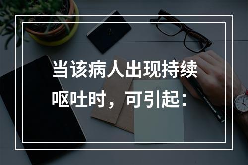 当该病人出现持续呕吐时，可引起：